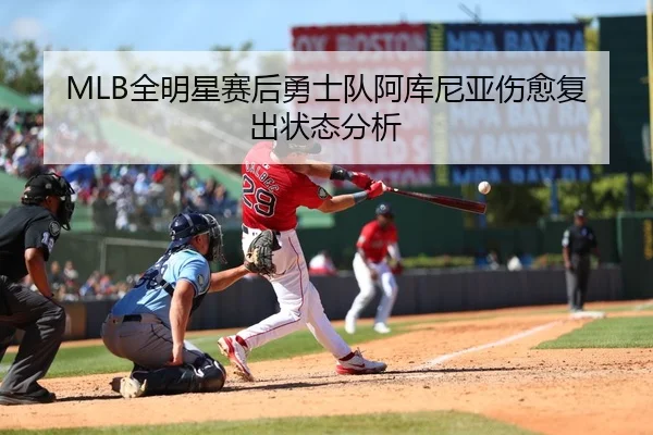MLB全明星赛后勇士队阿库尼亚伤愈复出状态分析
