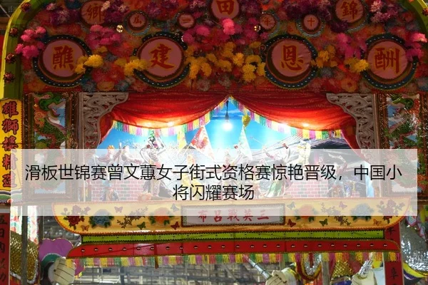 滑板世锦赛曾文蕙女子街式资格赛惊艳晋级，中国小将闪耀赛场