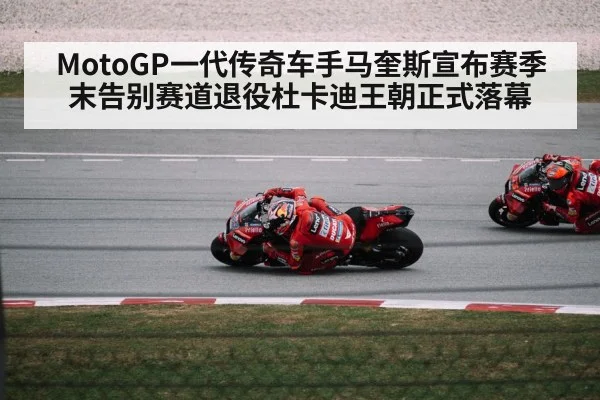 MotoGP一代传奇车手马奎斯宣布赛季末告别赛道退役杜卡迪王朝正式落幕