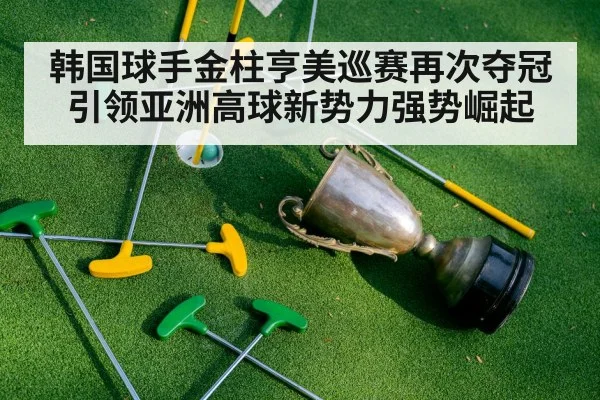 韩国球手金柱亨美巡赛再次夺冠引领亚洲高球新势力强势崛起