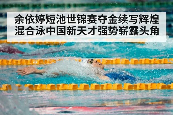 余依婷短池世锦赛夺金续写辉煌混合泳中国新天才强势崭露头角