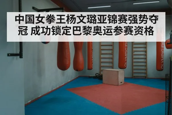 中国女拳王杨文璐亚锦赛强势夺冠 成功锁定巴黎奥运参赛资格