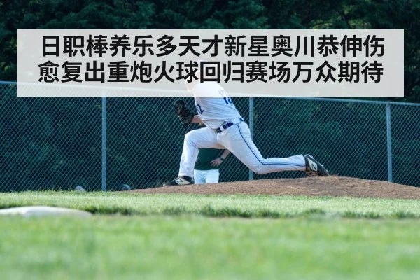 日职棒养乐多天才新星奥川恭伸伤愈复出重炮火球回归赛场万众期待