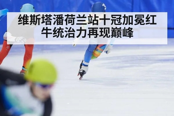 维斯塔潘荷兰站十冠加冕红牛统治力再现巅峰