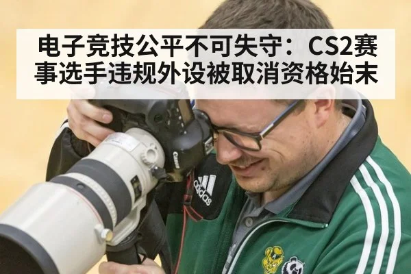 电子竞技公平不可失守：CS2赛事选手违规外设被取消资格始末